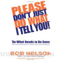 Please Don't Just Do What I Tell You, Do What Needs to Be Done: Every Employee's Guide to Making Work More Rewarding