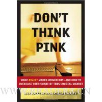 Don't Think Pink: What Really Makes Women Buy -- and How to Increase Your Share of This Crucial Market