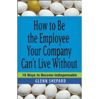  How to Be the Employee Your Company Can't Live Without: 18 Ways to Become Indispensable