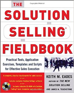 The Solution Selling Fieldbook: Practical Tools, Application Exercises, Templates and Scripts for Effective Sales Execution